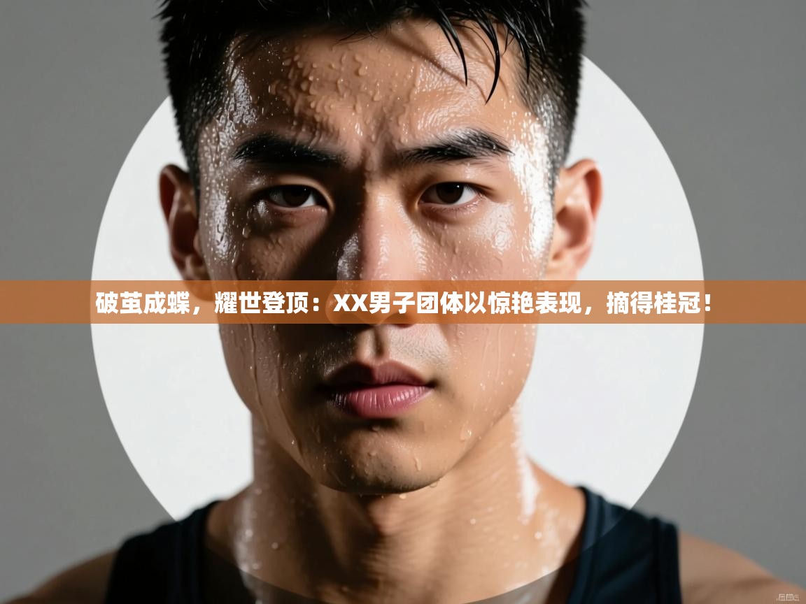 破茧成蝶,耀世登顶:XX男子团体以惊艳表现,摘得桂冠! 第2张