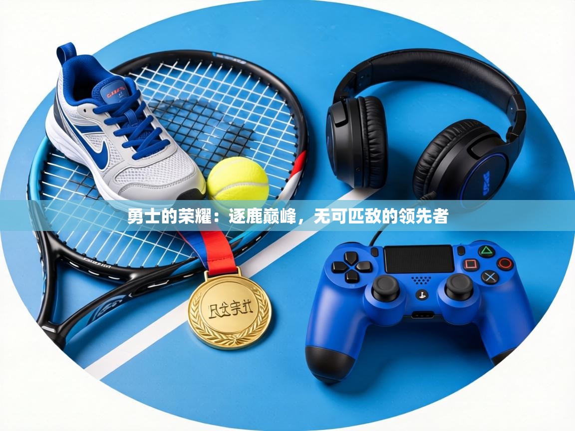 勇士的荣耀:逐鹿巅峰,无可匹敌的领先者 第2张